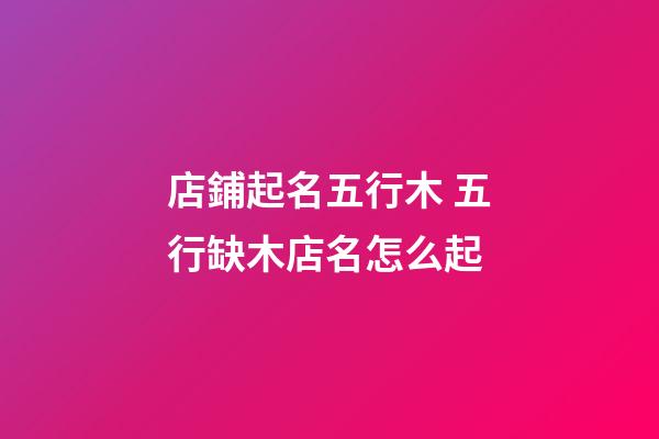 店鋪起名五行木 五行缺木店名怎么起-第1張-店鋪起名-玄機派